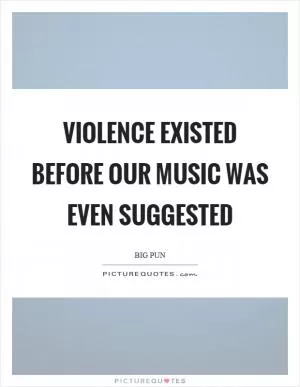 Violence existed before our music was even suggested Picture Quote #1