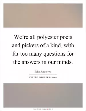 We’re all polyester poets and pickers of a kind, with far too many questions for the answers in our minds Picture Quote #1