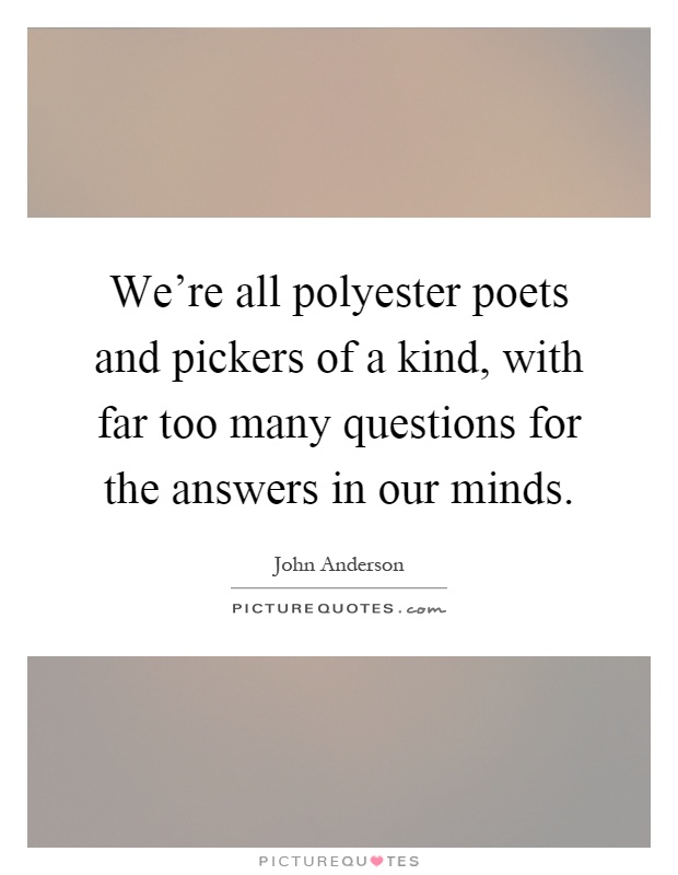 We're all polyester poets and pickers of a kind, with far too many questions for the answers in our minds Picture Quote #1