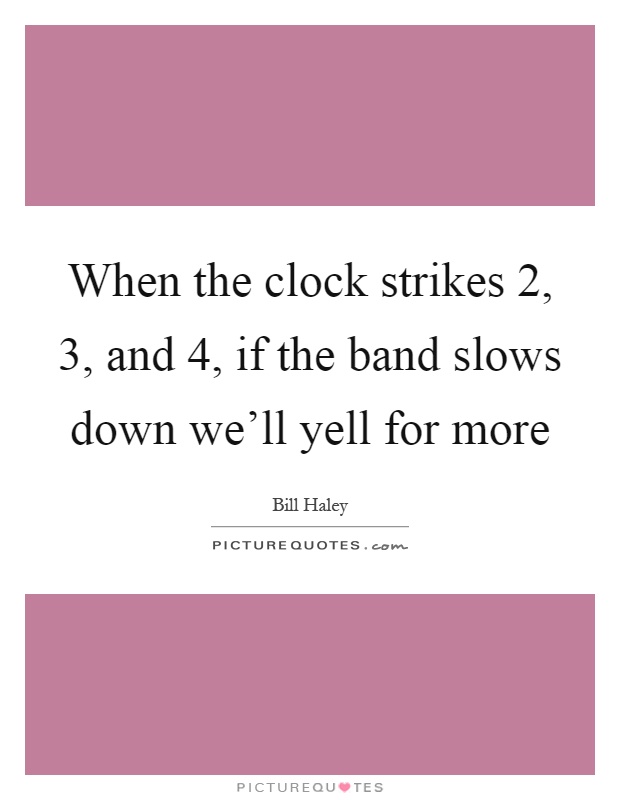 When the clock strikes 2, 3, and 4, if the band slows down we'll yell for more Picture Quote #1