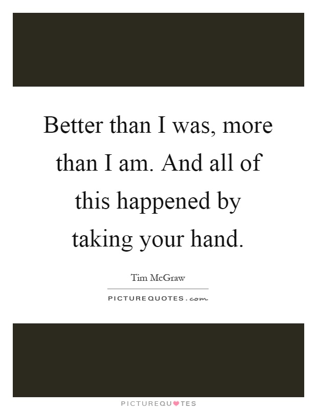 Better than I was, more than I am. And all of this happened by taking your hand Picture Quote #1