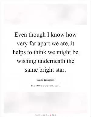 Even though I know how very far apart we are, it helps to think we might be wishing underneath the same bright star Picture Quote #1
