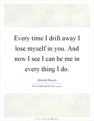 Every time I drift away I lose myself in you. And now I see I can be me in every thing I do Picture Quote #1