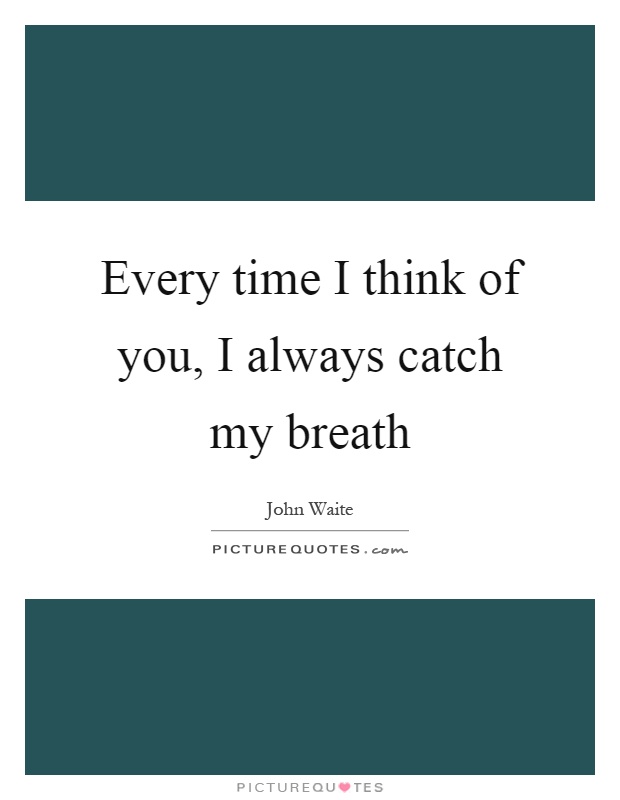 Every time I think of you, I always catch my breath Picture Quote #1