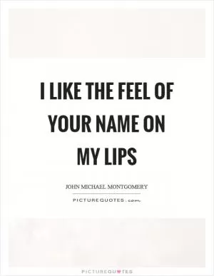 I like the feel of your name on my lips Picture Quote #1