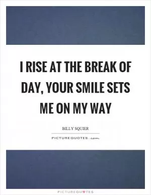 I rise at the break of day, your smile sets me on my way Picture Quote #1