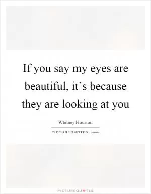 If you say my eyes are beautiful, it’s because they are looking at you Picture Quote #1