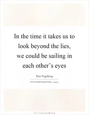 In the time it takes us to look beyond the lies, we could be sailing in each other’s eyes Picture Quote #1