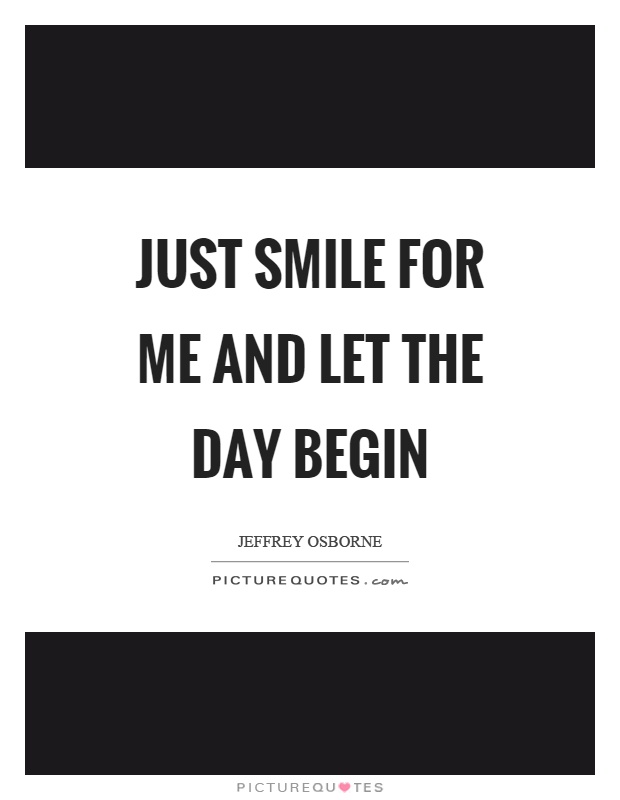 Just smile for me and let the day begin Picture Quote #1