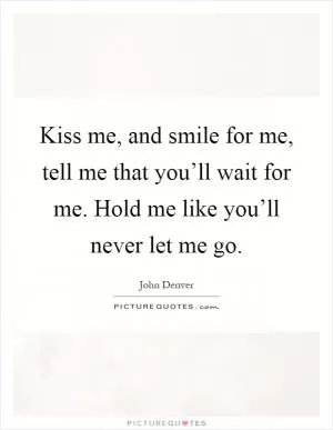 Kiss me, and smile for me, tell me that you’ll wait for me. Hold me like you’ll never let me go Picture Quote #1