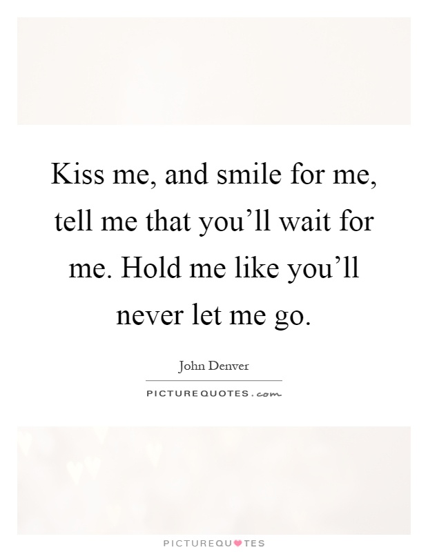 Kiss me, and smile for me, tell me that you'll wait for me. Hold me like you'll never let me go Picture Quote #1