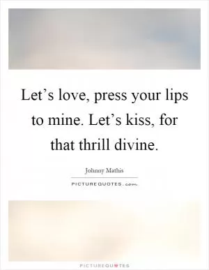 Let’s love, press your lips to mine. Let’s kiss, for that thrill divine Picture Quote #1