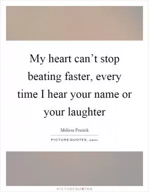 My heart can’t stop beating faster, every time I hear your name or your laughter Picture Quote #1