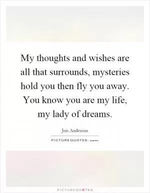 My thoughts and wishes are all that surrounds, mysteries hold you then fly you away. You know you are my life, my lady of dreams Picture Quote #1