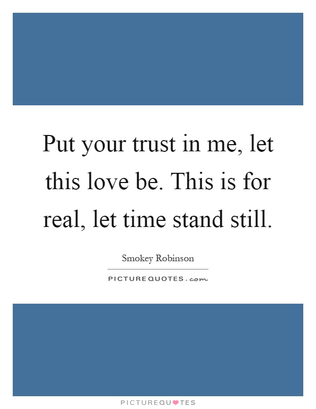 Put your trust in me, let this love be. This is for real, let time stand still Picture Quote #1