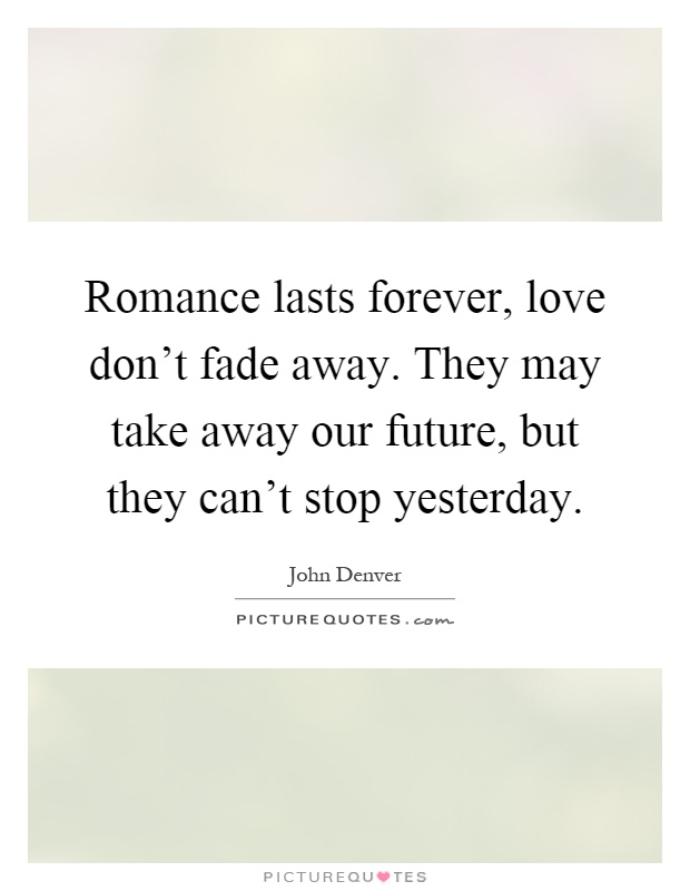 Romance lasts forever, love don't fade away. They may take away our future, but they can't stop yesterday Picture Quote #1