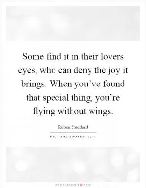 Some find it in their lovers eyes, who can deny the joy it brings. When you’ve found that special thing, you’re flying without wings Picture Quote #1