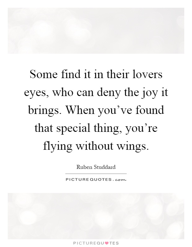 Some find it in their lovers eyes, who can deny the joy it brings. When you've found that special thing, you're flying without wings Picture Quote #1