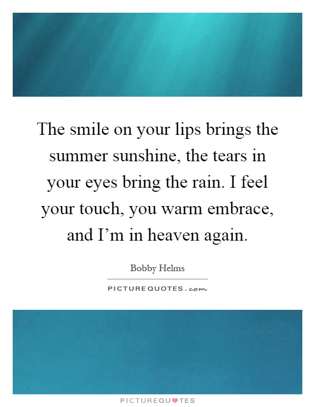 The smile on your lips brings the summer sunshine, the tears in your eyes bring the rain. I feel your touch, you warm embrace, and I'm in heaven again Picture Quote #1