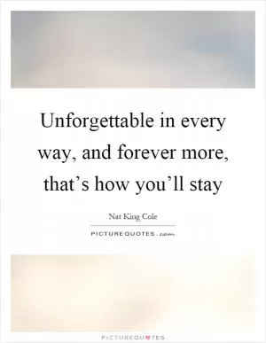 Unforgettable in every way, and forever more, that’s how you’ll stay Picture Quote #1