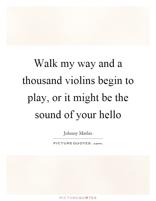Walk my way and a thousand violins begin to play, or it might be the sound of your hello Picture Quote #1