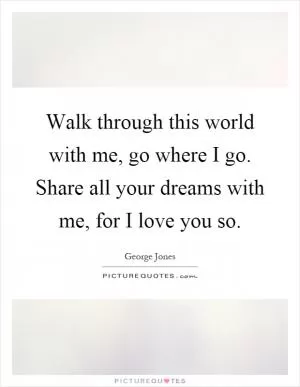 Walk through this world with me, go where I go. Share all your dreams with me, for I love you so Picture Quote #1