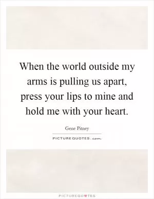 When the world outside my arms is pulling us apart, press your lips to mine and hold me with your heart Picture Quote #1