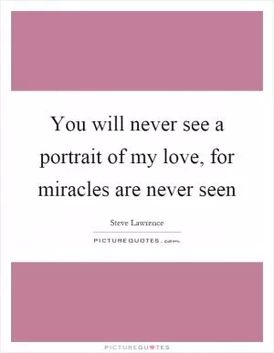 You will never see a portrait of my love, for miracles are never seen Picture Quote #1
