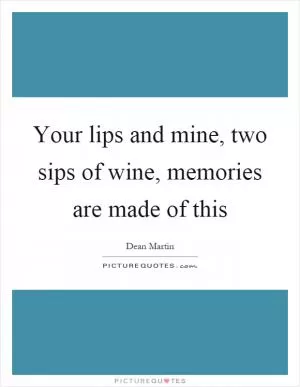 Your lips and mine, two sips of wine, memories are made of this Picture Quote #1
