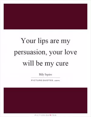 Your lips are my persuasion, your love will be my cure Picture Quote #1