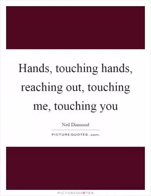 Hands, touching hands, reaching out, touching me, touching you Picture Quote #1