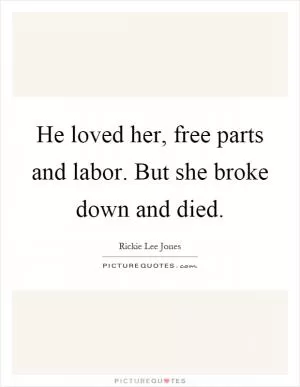 He loved her, free parts and labor. But she broke down and died Picture Quote #1