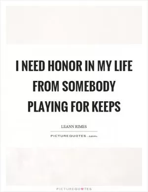 I need honor in my life from somebody playing for keeps Picture Quote #1
