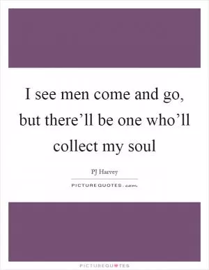 I see men come and go, but there’ll be one who’ll collect my soul Picture Quote #1