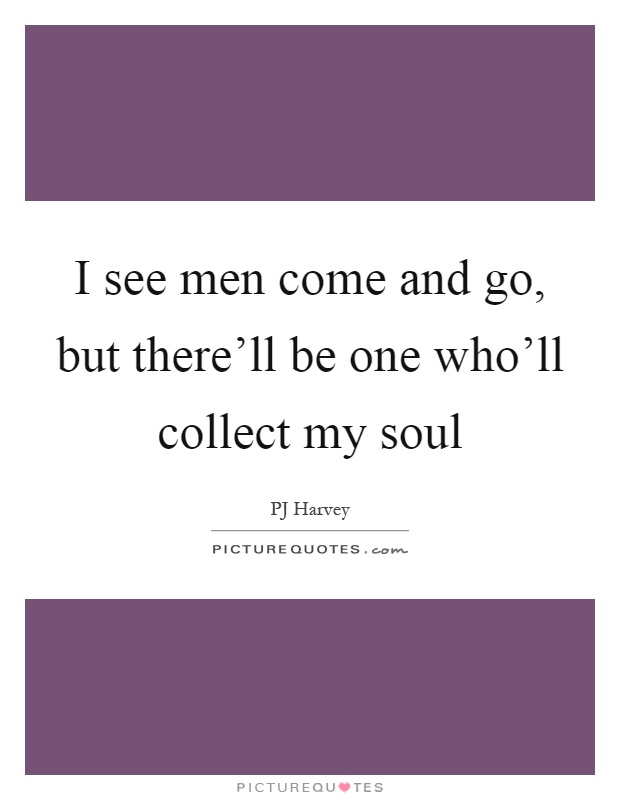 I see men come and go, but there'll be one who'll collect my soul Picture Quote #1