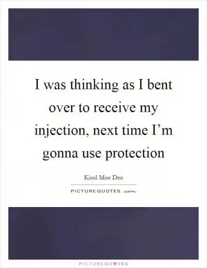 I was thinking as I bent over to receive my injection, next time I’m gonna use protection Picture Quote #1