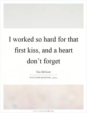 I worked so hard for that first kiss, and a heart don’t forget Picture Quote #1