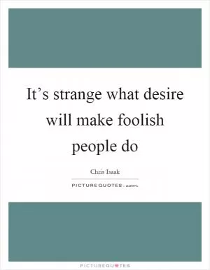 It’s strange what desire will make foolish people do Picture Quote #1