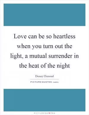 Love can be so heartless when you turn out the light, a mutual surrender in the heat of the night Picture Quote #1