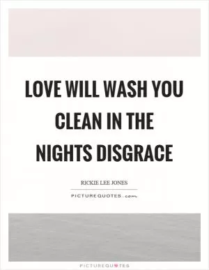Love will wash you clean in the nights disgrace Picture Quote #1