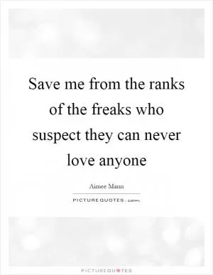 Save me from the ranks of the freaks who suspect they can never love anyone Picture Quote #1