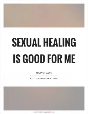 Sexual healing is good for me Picture Quote #1