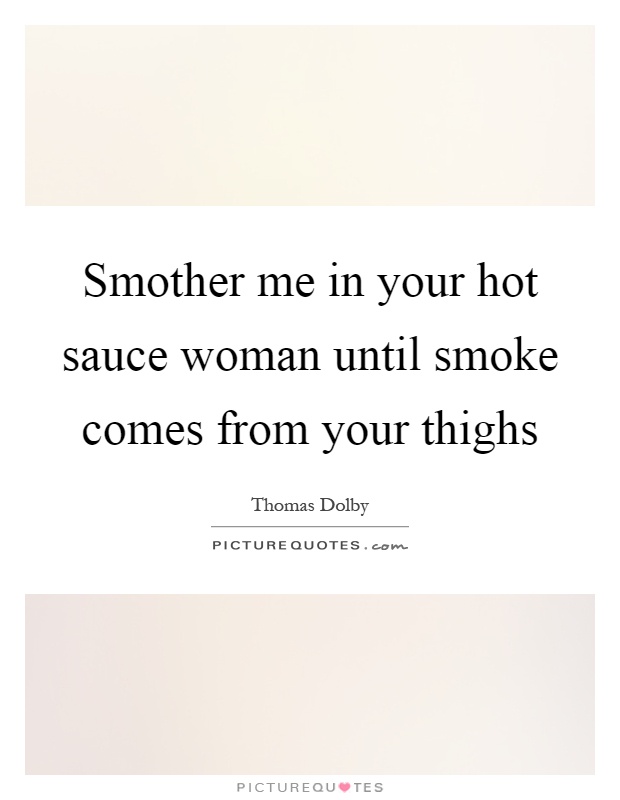 Smother me in your hot sauce woman until smoke comes from your thighs Picture Quote #1
