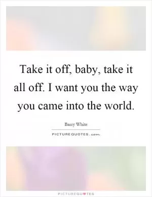 Take it off, baby, take it all off. I want you the way you came into the world Picture Quote #1