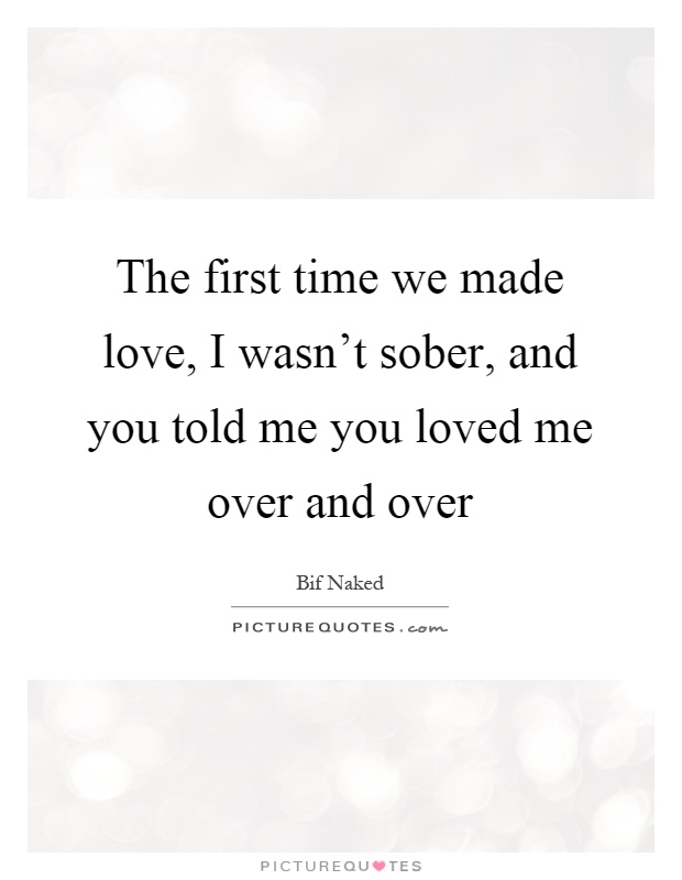 The first time we made love, I wasn't sober, and you told me you loved me over and over Picture Quote #1