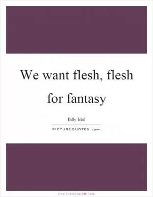 We want flesh, flesh for fantasy Picture Quote #1