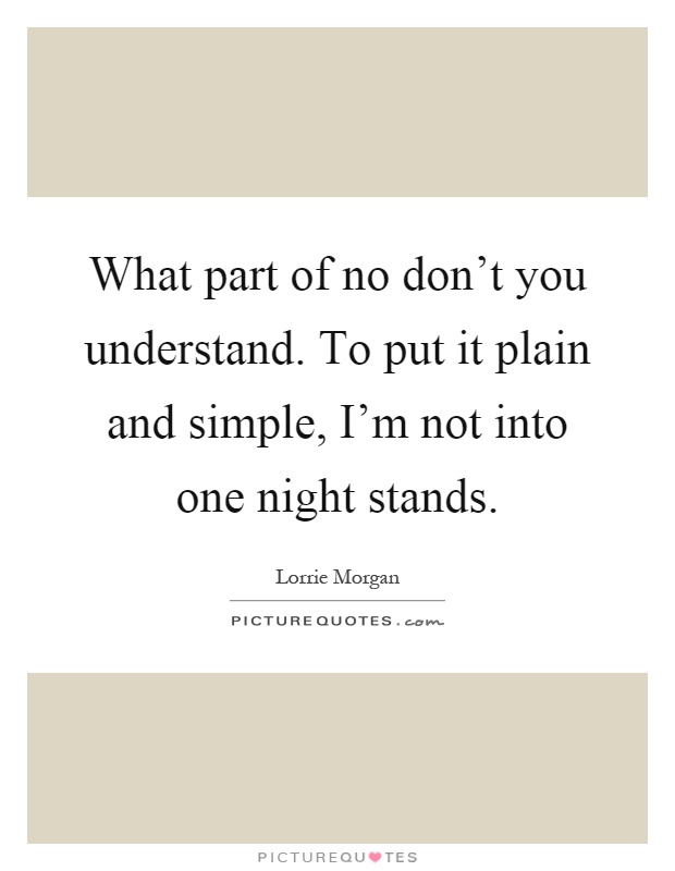 What part of no don't you understand. To put it plain and simple, I'm not into one night stands Picture Quote #1