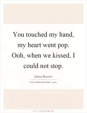 You touched my hand, my heart went pop. Ooh, when we kissed, I could not stop Picture Quote #1
