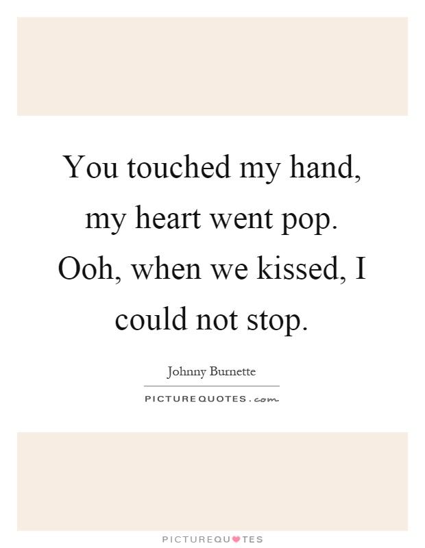 You touched my hand, my heart went pop. Ooh, when we kissed, I could not stop Picture Quote #1