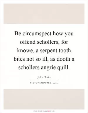 Be circumspect how you offend schollers, for knowe, a serpent tooth bites not so ill, as dooth a schollers angrie quill Picture Quote #1